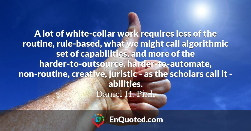 A lot of white-collar work requires less of the routine, rule-based, what we might call algorithmic set of capabilities, and more of the harder-to-outsource, harder-to-automate, non-routine, creative, juristic - as the scholars call it - abilities.