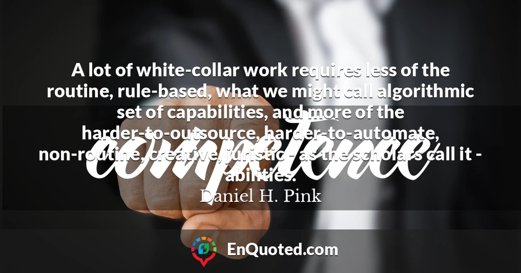 A lot of white-collar work requires less of the routine, rule-based, what we might call algorithmic set of capabilities, and more of the harder-to-outsource, harder-to-automate, non-routine, creative, juristic - as the scholars call it - abilities.