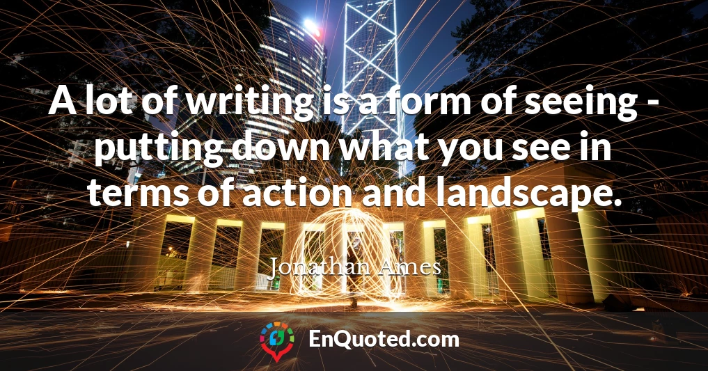 A lot of writing is a form of seeing - putting down what you see in terms of action and landscape.