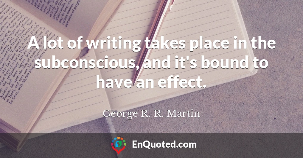 A lot of writing takes place in the subconscious, and it's bound to have an effect.