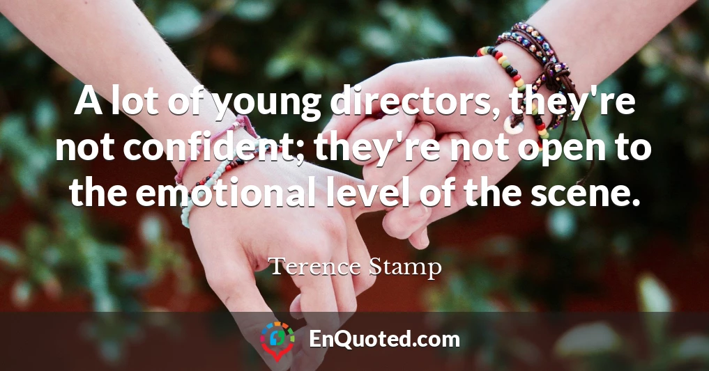 A lot of young directors, they're not confident; they're not open to the emotional level of the scene.