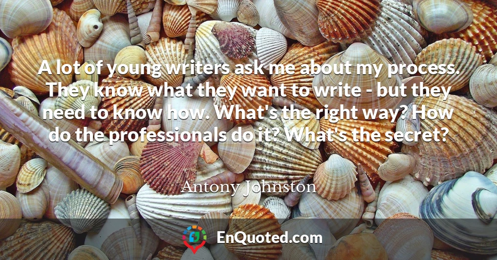 A lot of young writers ask me about my process. They know what they want to write - but they need to know how. What's the right way? How do the professionals do it? What's the secret?