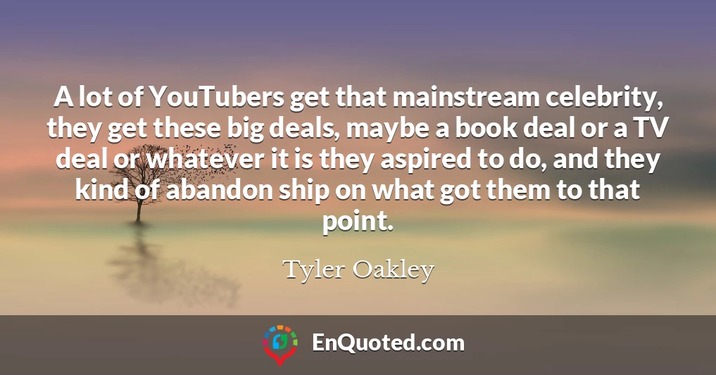 A lot of YouTubers get that mainstream celebrity, they get these big deals, maybe a book deal or a TV deal or whatever it is they aspired to do, and they kind of abandon ship on what got them to that point.
