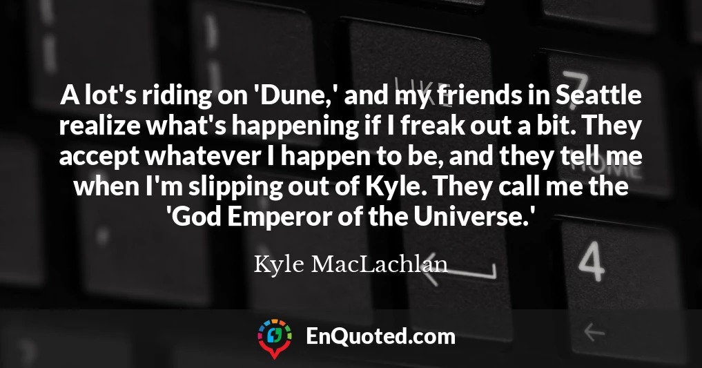 A lot's riding on 'Dune,' and my friends in Seattle realize what's happening if I freak out a bit. They accept whatever I happen to be, and they tell me when I'm slipping out of Kyle. They call me the 'God Emperor of the Universe.'