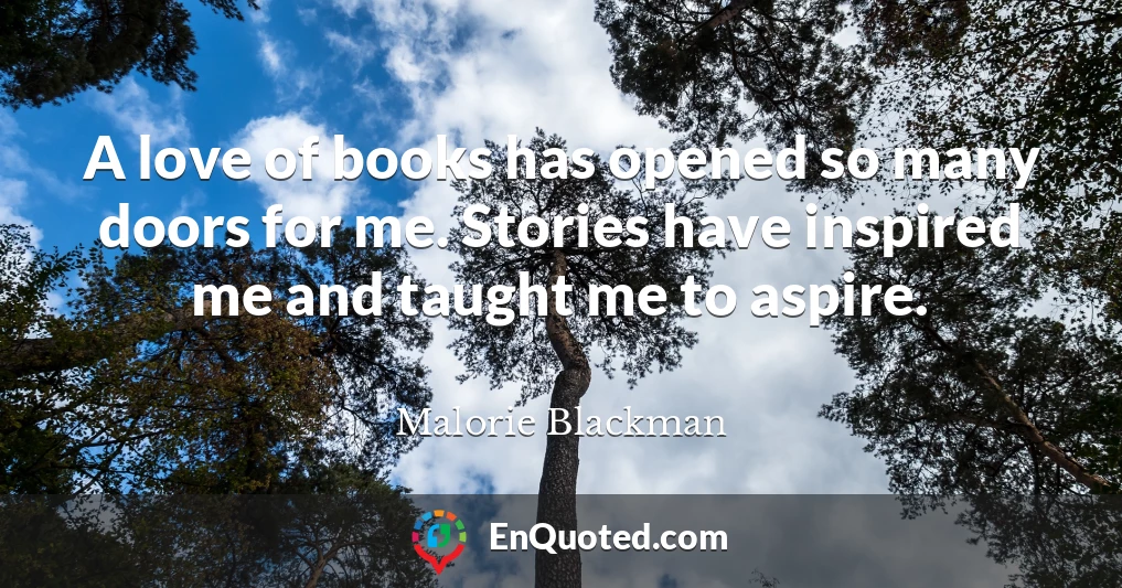 A love of books has opened so many doors for me. Stories have inspired me and taught me to aspire.