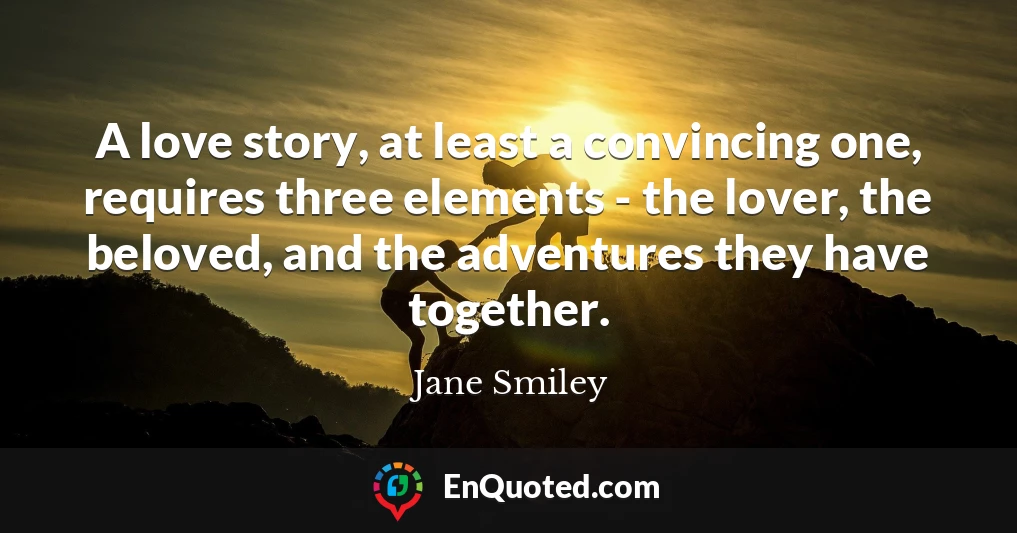 A love story, at least a convincing one, requires three elements - the lover, the beloved, and the adventures they have together.