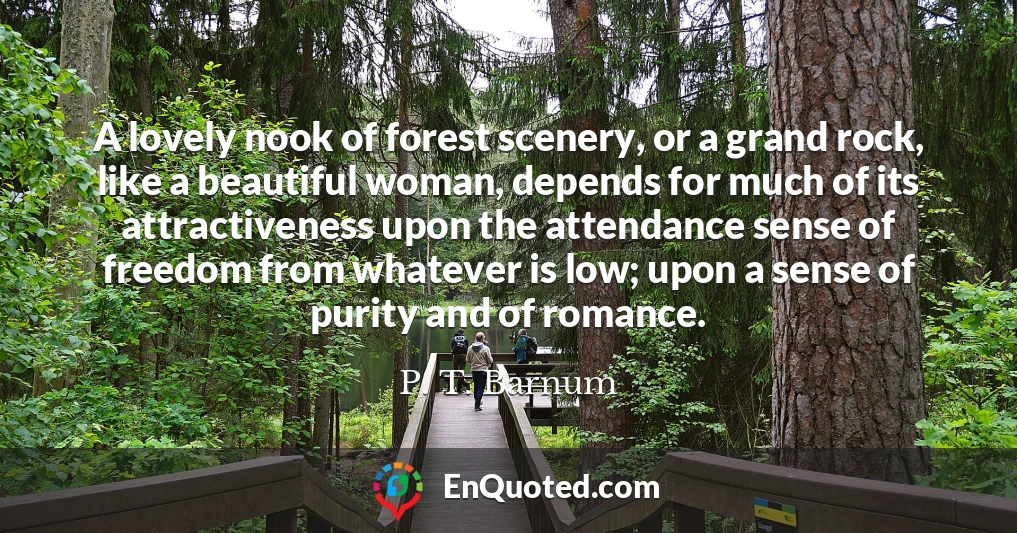 A lovely nook of forest scenery, or a grand rock, like a beautiful woman, depends for much of its attractiveness upon the attendance sense of freedom from whatever is low; upon a sense of purity and of romance.