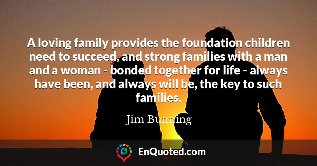 A loving family provides the foundation children need to succeed, and strong families with a man and a woman - bonded together for life - always have been, and always will be, the key to such families.