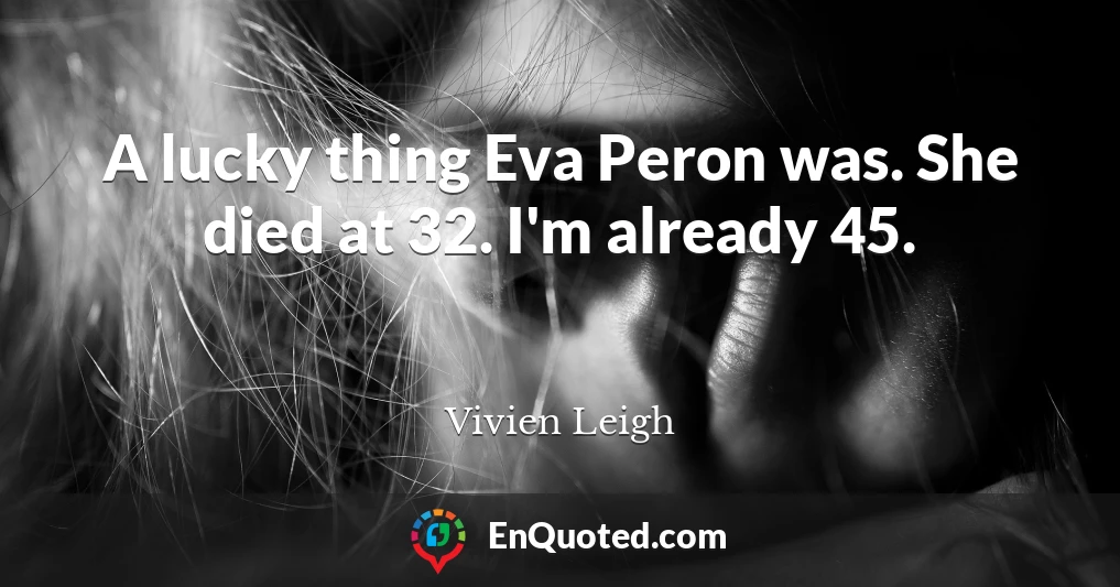 A lucky thing Eva Peron was. She died at 32. I'm already 45.