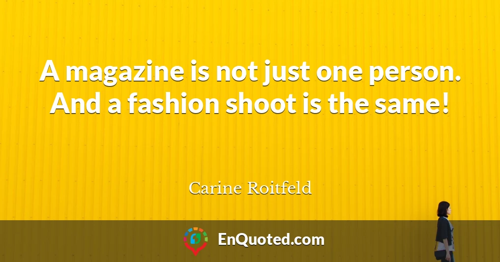A magazine is not just one person. And a fashion shoot is the same!