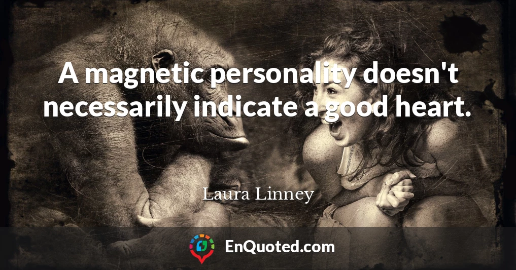 A magnetic personality doesn't necessarily indicate a good heart.