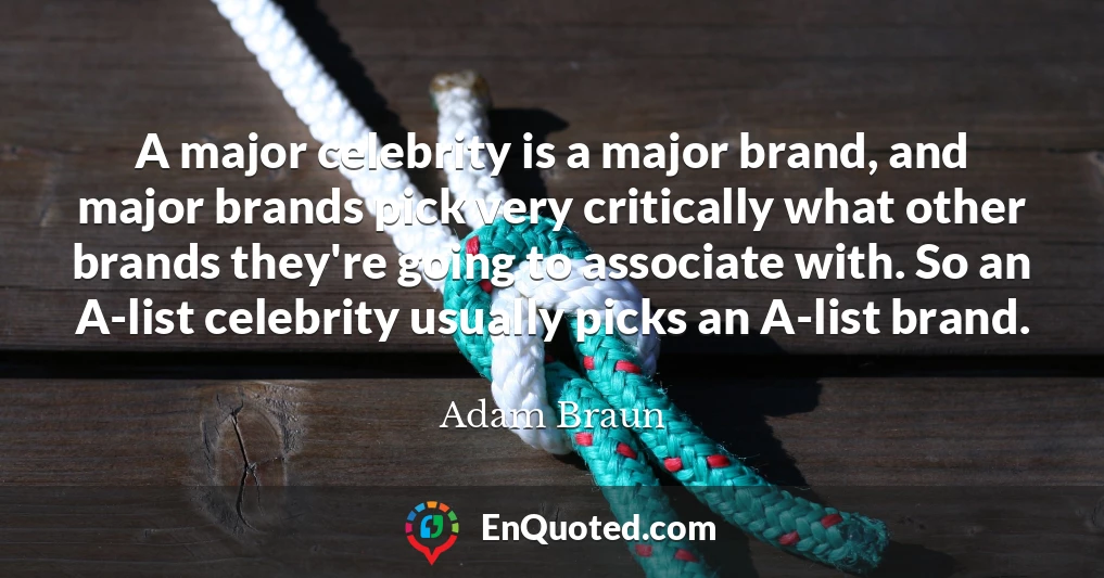 A major celebrity is a major brand, and major brands pick very critically what other brands they're going to associate with. So an A-list celebrity usually picks an A-list brand.