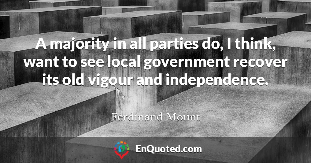 A majority in all parties do, I think, want to see local government recover its old vigour and independence.