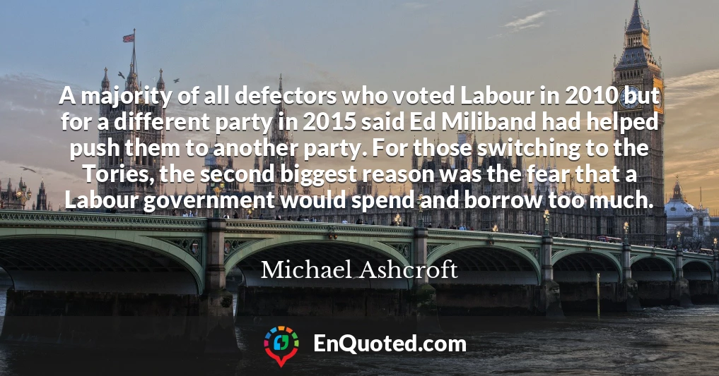 A majority of all defectors who voted Labour in 2010 but for a different party in 2015 said Ed Miliband had helped push them to another party. For those switching to the Tories, the second biggest reason was the fear that a Labour government would spend and borrow too much.