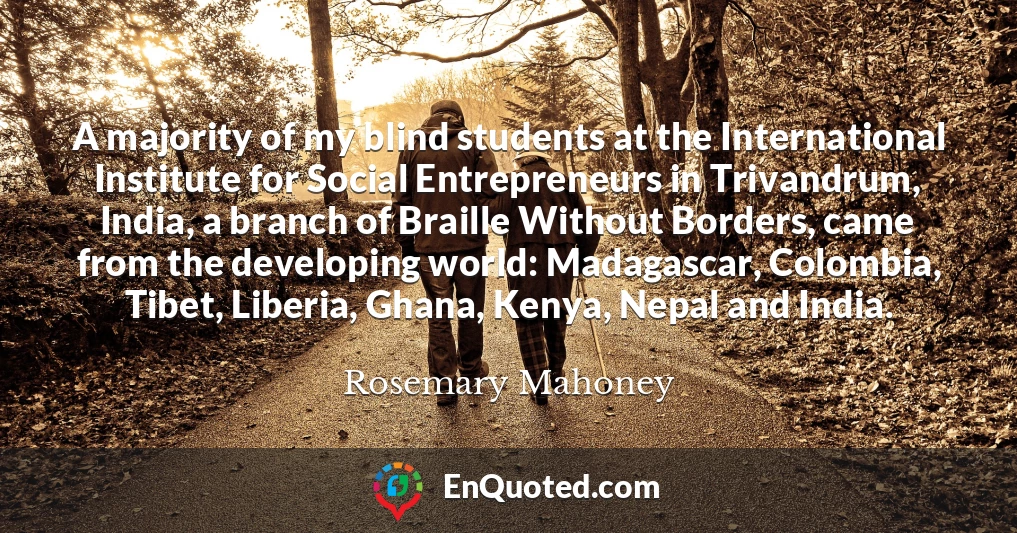 A majority of my blind students at the International Institute for Social Entrepreneurs in Trivandrum, India, a branch of Braille Without Borders, came from the developing world: Madagascar, Colombia, Tibet, Liberia, Ghana, Kenya, Nepal and India.