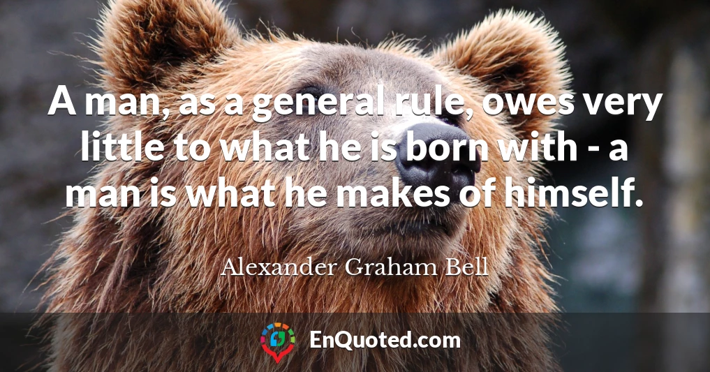 A man, as a general rule, owes very little to what he is born with - a man is what he makes of himself.
