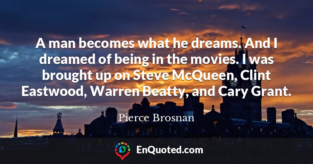 A man becomes what he dreams. And I dreamed of being in the movies. I was brought up on Steve McQueen, Clint Eastwood, Warren Beatty, and Cary Grant.