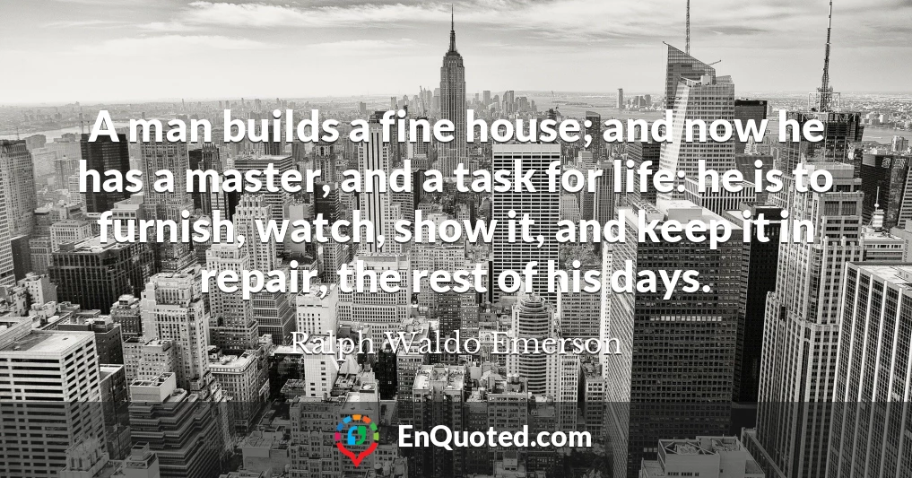 A man builds a fine house; and now he has a master, and a task for life: he is to furnish, watch, show it, and keep it in repair, the rest of his days.