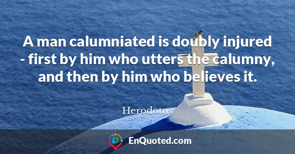 A man calumniated is doubly injured - first by him who utters the calumny, and then by him who believes it.