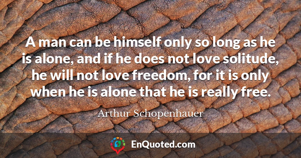 A man can be himself only so long as he is alone, and if he does not love solitude, he will not love freedom, for it is only when he is alone that he is really free.
