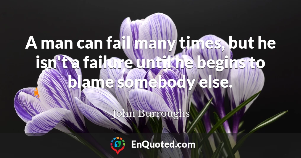 A man can fail many times, but he isn't a failure until he begins to blame somebody else.