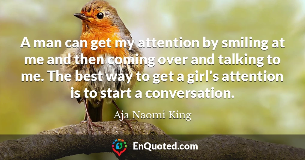 A man can get my attention by smiling at me and then coming over and talking to me. The best way to get a girl's attention is to start a conversation.