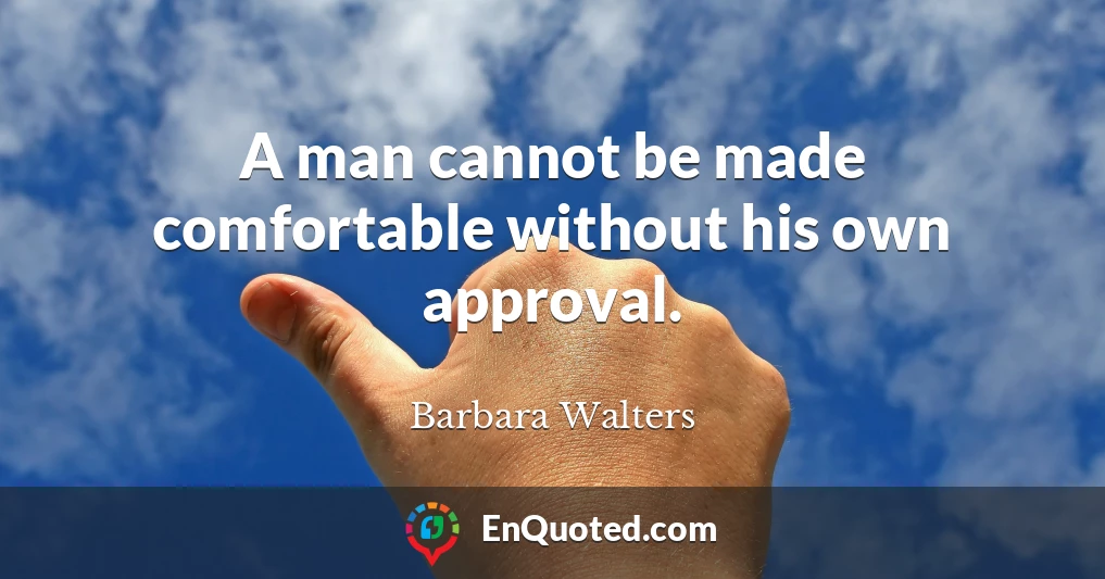 A man cannot be made comfortable without his own approval.