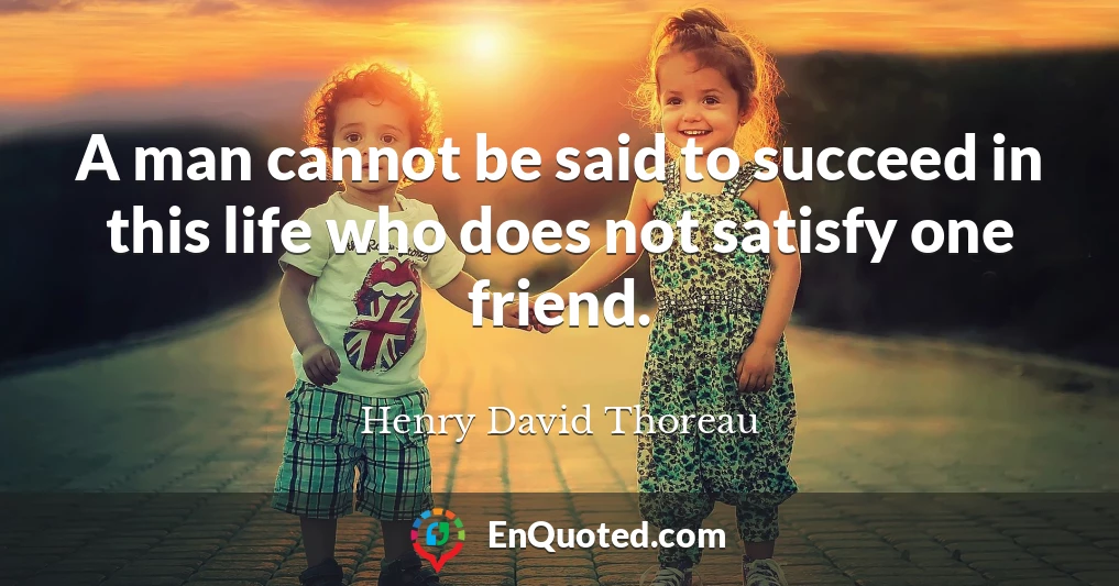 A man cannot be said to succeed in this life who does not satisfy one friend.