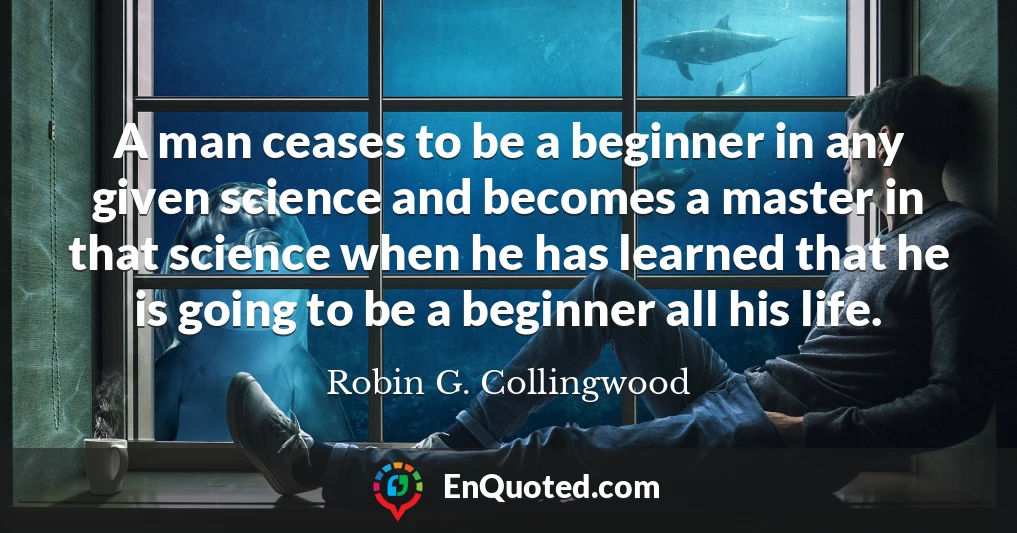 A man ceases to be a beginner in any given science and becomes a master in that science when he has learned that he is going to be a beginner all his life.