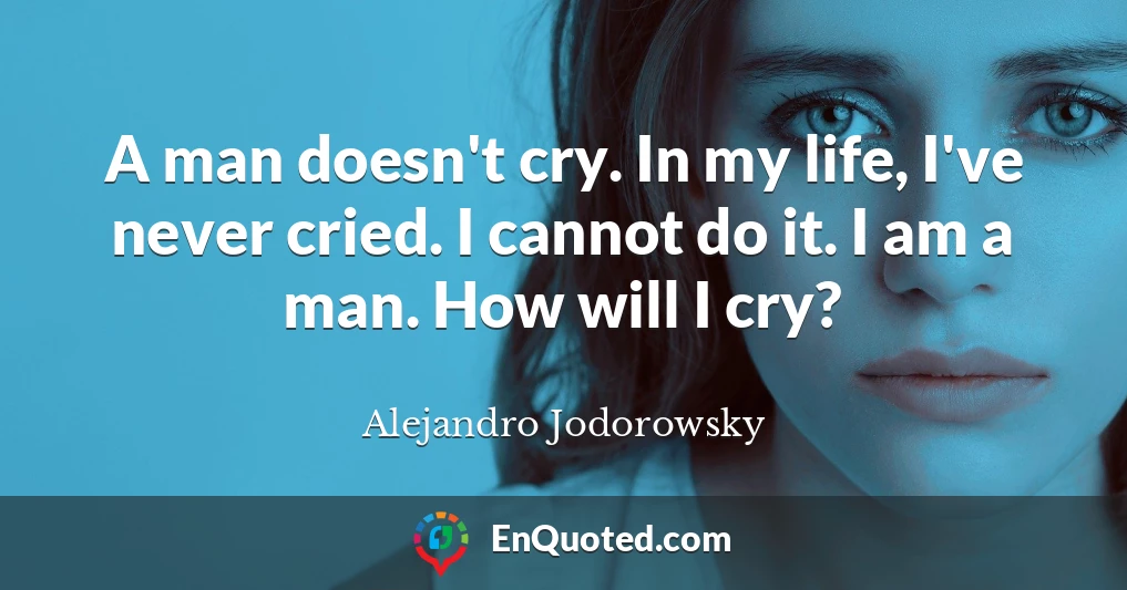 A man doesn't cry. In my life, I've never cried. I cannot do it. I am a man. How will I cry?
