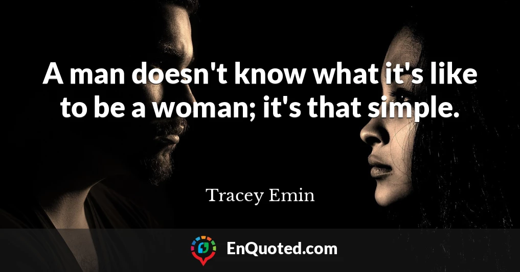 A man doesn't know what it's like to be a woman; it's that simple.