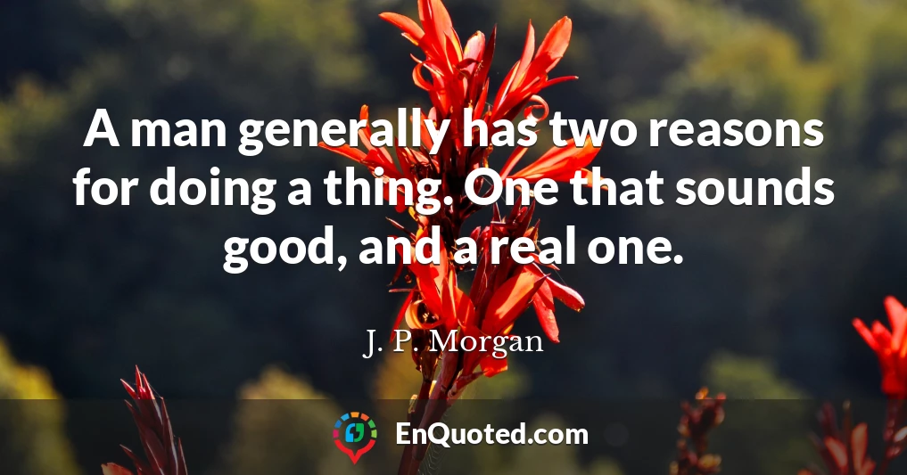 A man generally has two reasons for doing a thing. One that sounds good, and a real one.