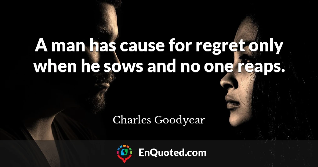 A man has cause for regret only when he sows and no one reaps.