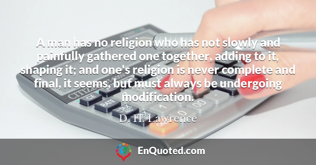 A man has no religion who has not slowly and painfully gathered one together, adding to it, shaping it; and one's religion is never complete and final, it seems, but must always be undergoing modification.