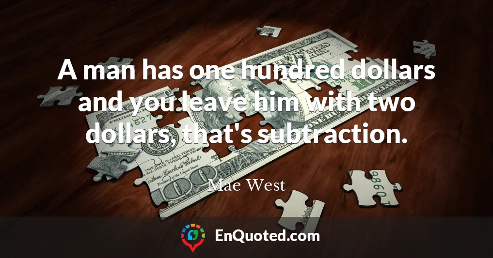 A man has one hundred dollars and you leave him with two dollars, that's subtraction.