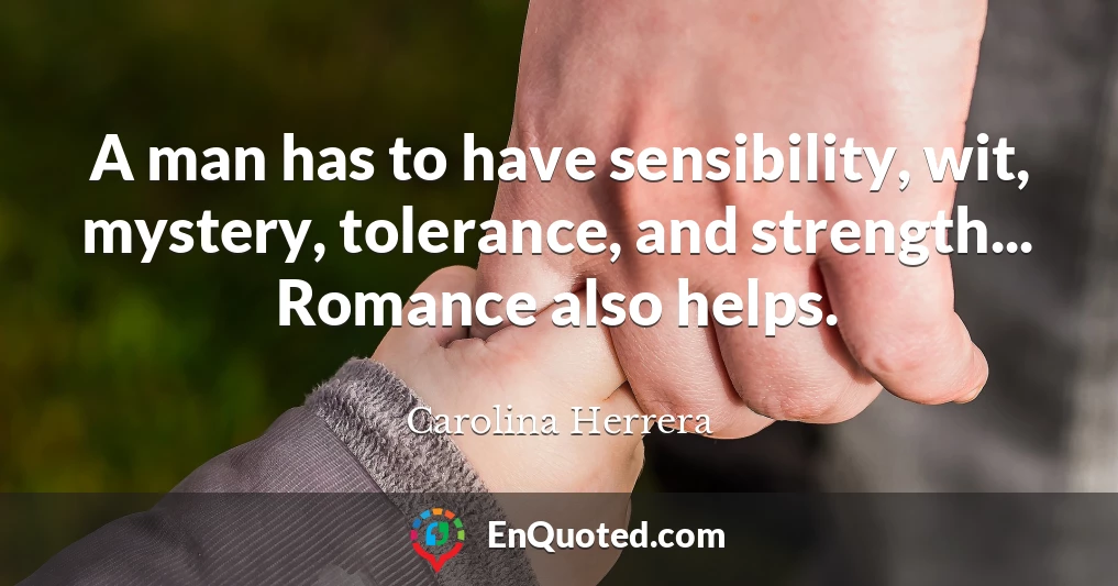 A man has to have sensibility, wit, mystery, tolerance, and strength... Romance also helps.