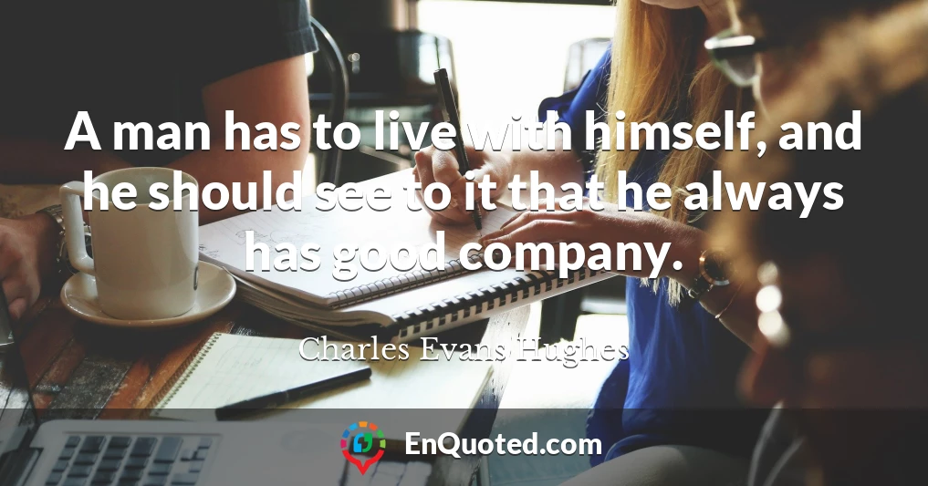 A man has to live with himself, and he should see to it that he always has good company.