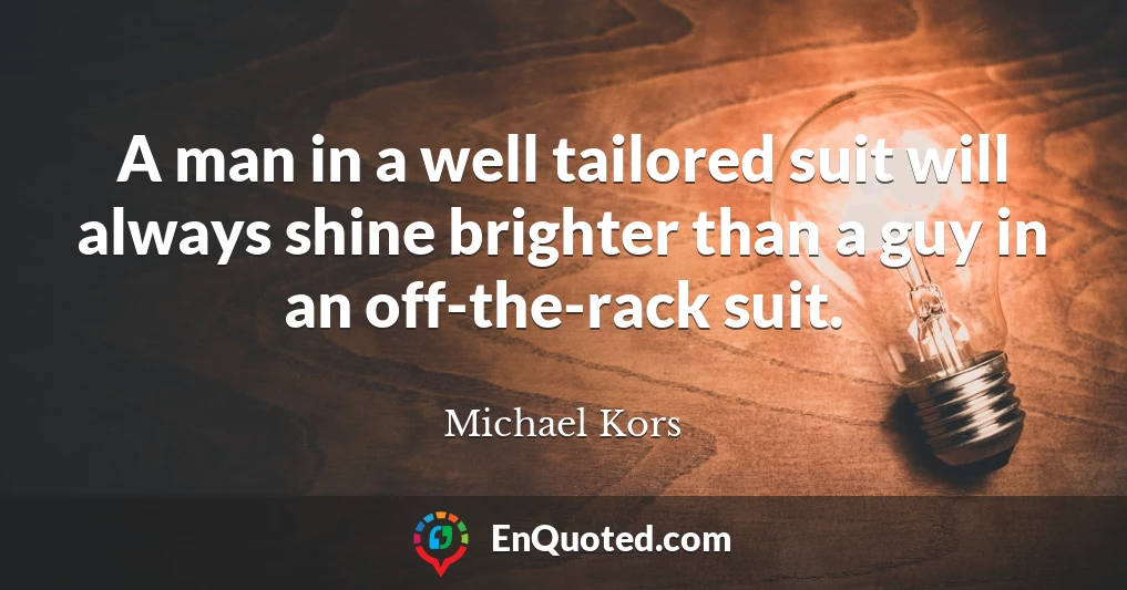 A man in a well tailored suit will always shine brighter than a guy in an off-the-rack suit.