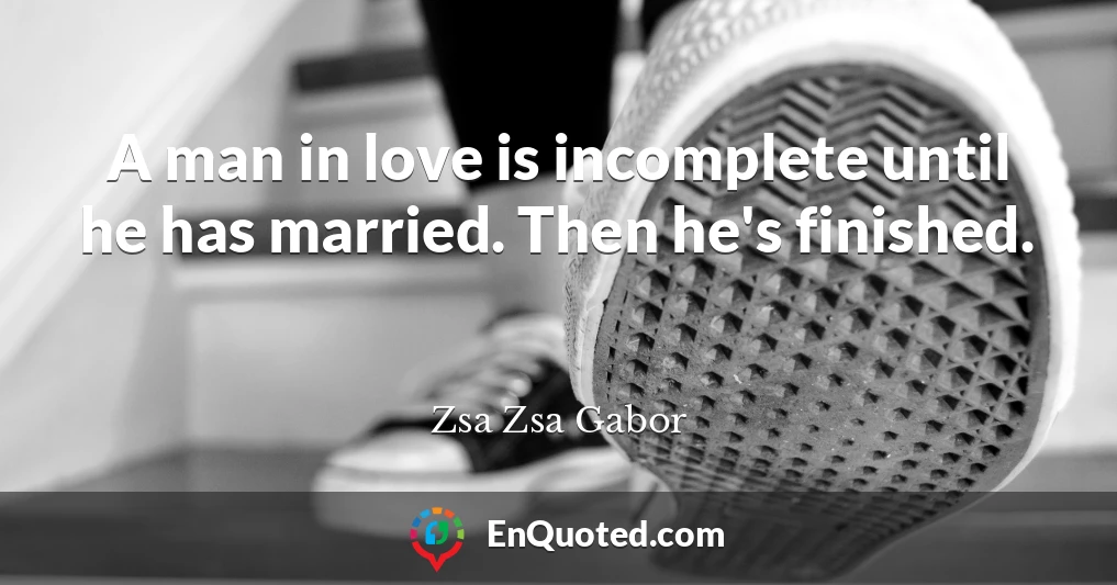 A man in love is incomplete until he has married. Then he's finished.