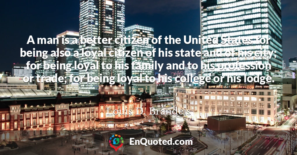 A man is a better citizen of the United States for being also a loyal citizen of his state and of his city; for being loyal to his family and to his profession or trade; for being loyal to his college or his lodge.