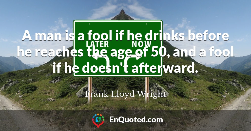 A man is a fool if he drinks before he reaches the age of 50, and a fool if he doesn't afterward.