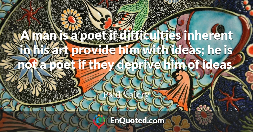 A man is a poet if difficulties inherent in his art provide him with ideas; he is not a poet if they deprive him of ideas.