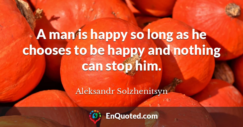 A man is happy so long as he chooses to be happy and nothing can stop him.