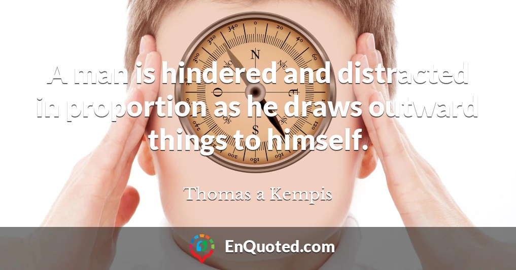 A man is hindered and distracted in proportion as he draws outward things to himself.