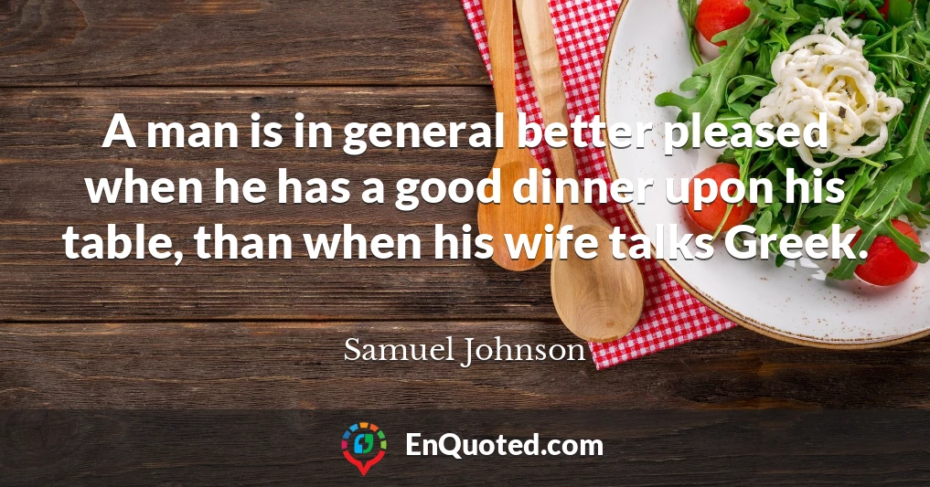 A man is in general better pleased when he has a good dinner upon his table, than when his wife talks Greek.