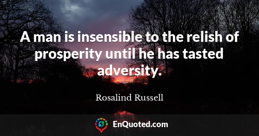 A man is insensible to the relish of prosperity until he has tasted adversity.
