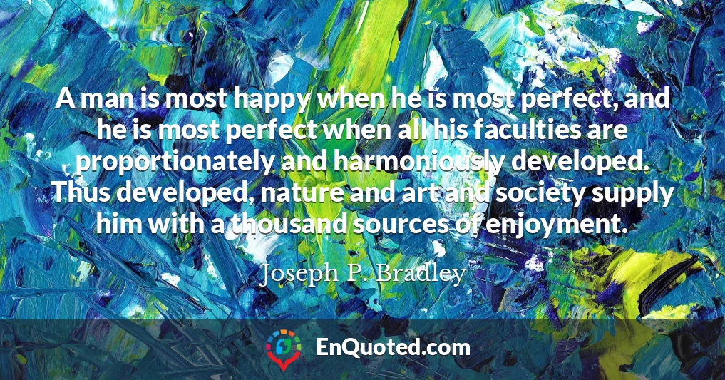A man is most happy when he is most perfect, and he is most perfect when all his faculties are proportionately and harmoniously developed. Thus developed, nature and art and society supply him with a thousand sources of enjoyment.