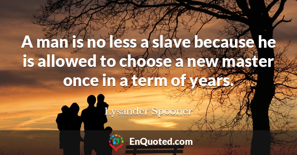 A man is no less a slave because he is allowed to choose a new master once in a term of years.