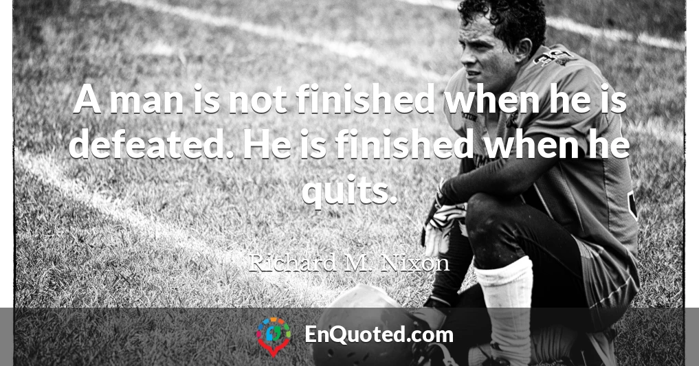 A man is not finished when he is defeated. He is finished when he quits.