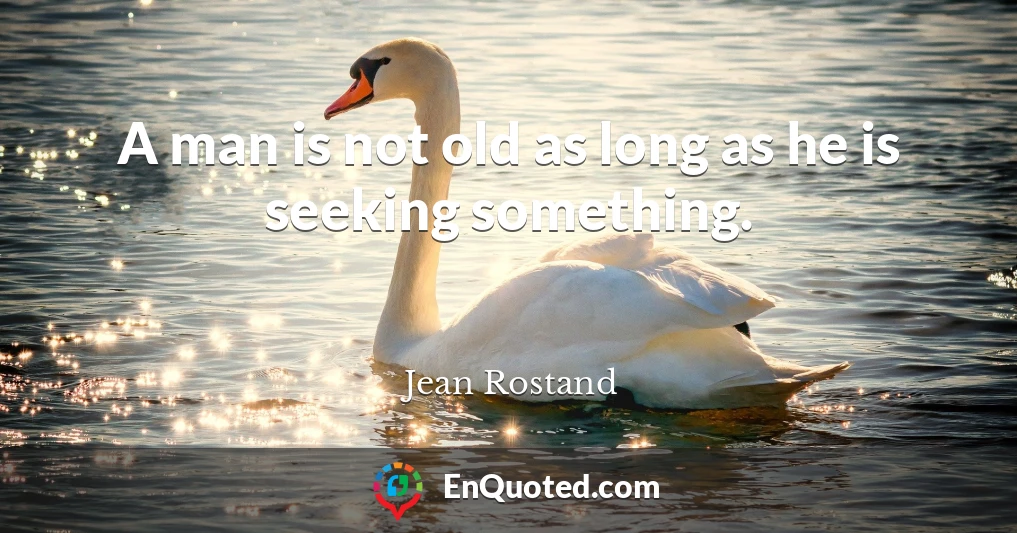 A man is not old as long as he is seeking something.